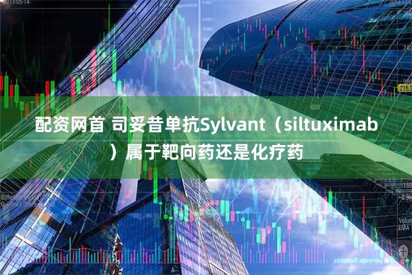 配资网首 司妥昔单抗Sylvant（siltuximab）属于靶向药还是化疗药