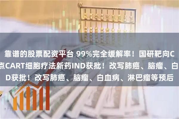 靠谱的股票配资平台 99%完全缓解率！国研靶向CD19和CD20的双靶点CART细胞疗法新药IND获批！改写肺癌、脑瘤、白血病、淋巴瘤等预后