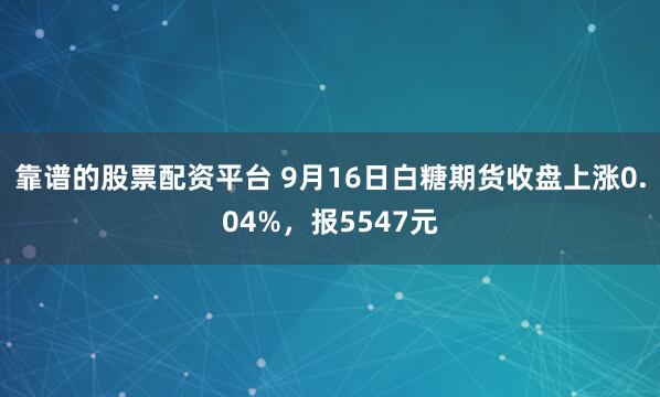 靠谱的股票配资平台 9月16日白糖期货收盘上涨0.04%，报5547元