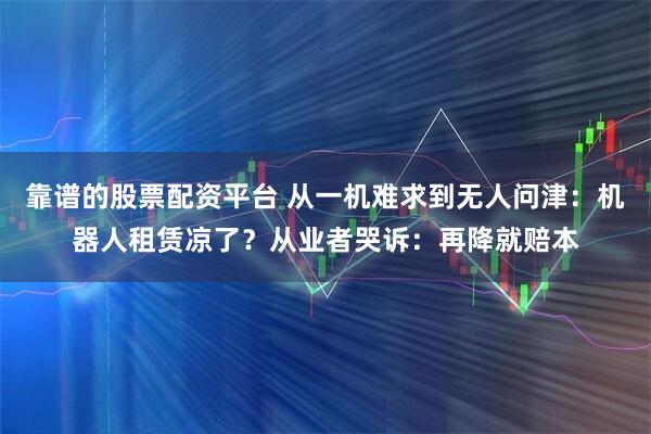 靠谱的股票配资平台 从一机难求到无人问津：机器人租赁凉了？从业者哭诉：再降就赔本