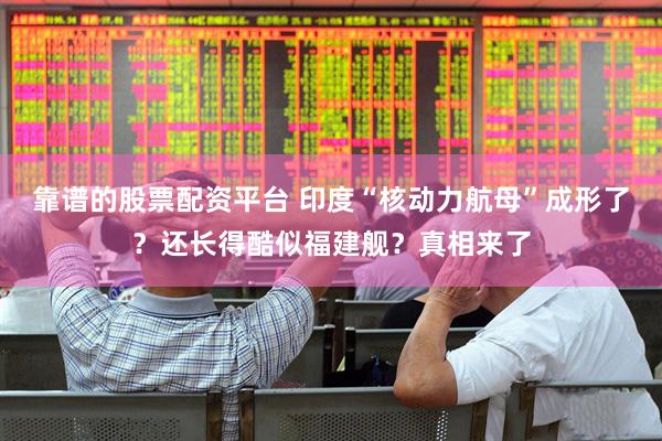 靠谱的股票配资平台 印度“核动力航母”成形了？还长得酷似福建舰？真相来了