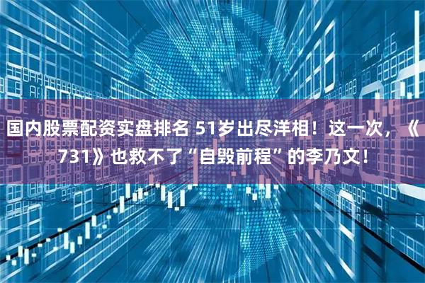 国内股票配资实盘排名 51岁出尽洋相！这一次，《731》也救不了“自毁前程”的李乃文！