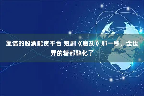靠谱的股票配资平台 短剧《魔劫》那一秒，全世界的糖都融化了