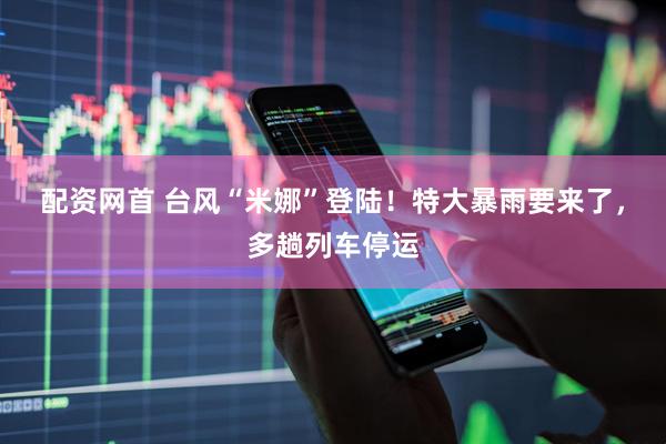 配资网首 台风“米娜”登陆！特大暴雨要来了，多趟列车停运