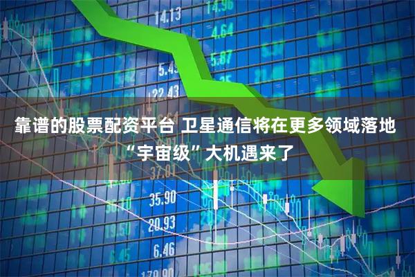 靠谱的股票配资平台 卫星通信将在更多领域落地 “宇宙级”大机遇来了