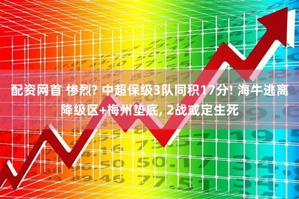 配资网首 惨烈? 中超保级3队同积17分! 海牛逃离降级区+梅州垫底, 2战或定生死