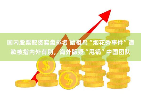 国内股票配资实盘排名 始祖鸟“烟花秀事件”道歉被指内外有别，海外版疑“甩锅”中国团队