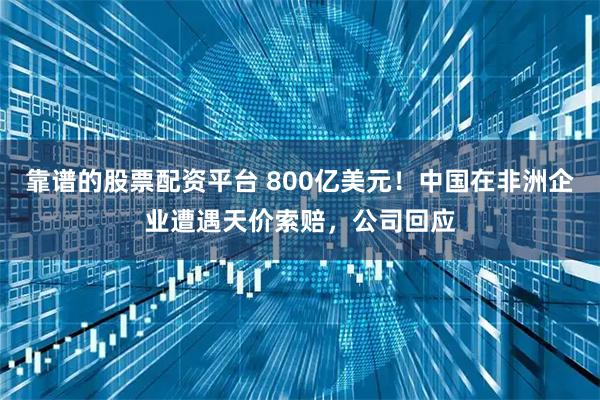 靠谱的股票配资平台 800亿美元！中国在非洲企业遭遇天价索赔，公司回应