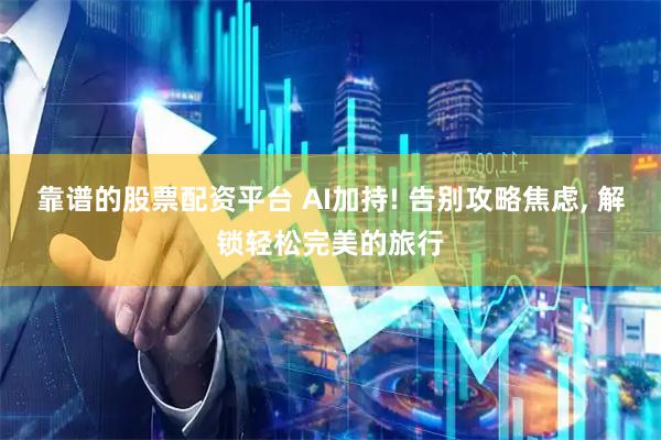 靠谱的股票配资平台 AI加持! 告别攻略焦虑, 解锁轻松完美的旅行