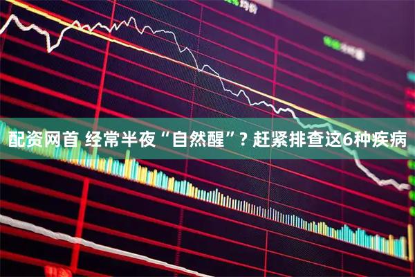 配资网首 经常半夜“自然醒”? 赶紧排查这6种疾病