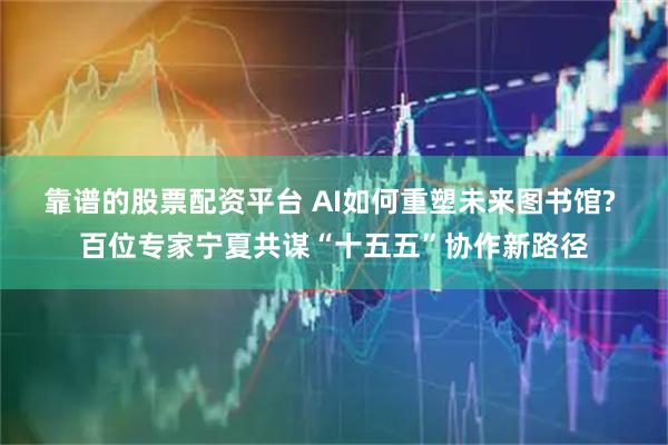 靠谱的股票配资平台 AI如何重塑未来图书馆? 百位专家宁夏共谋“十五五”协作新路径